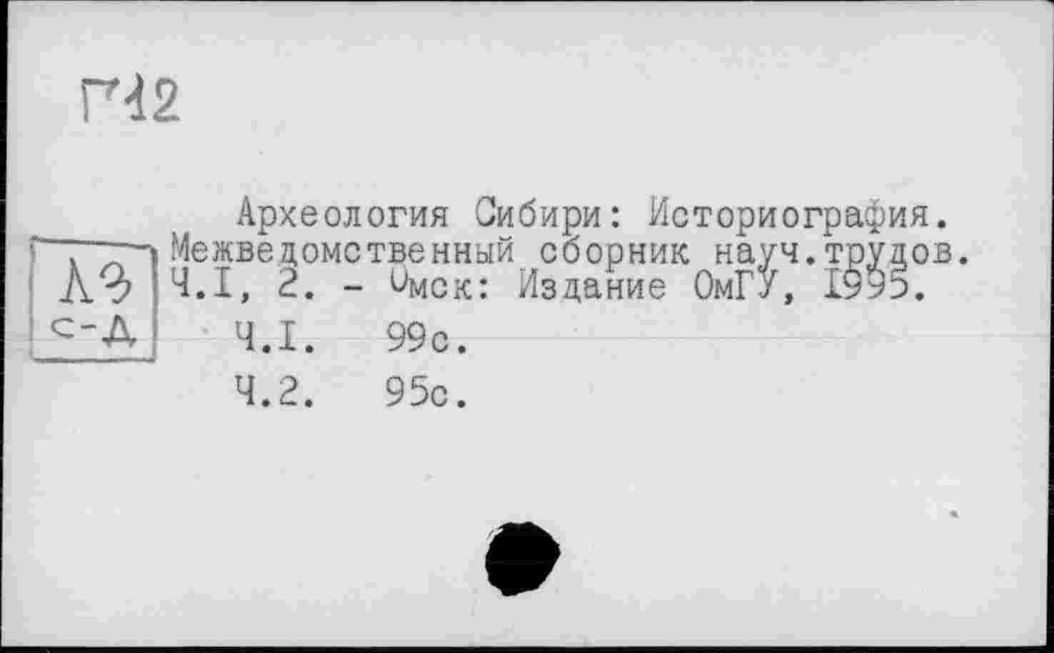 ﻿ГЧ2
Археология Сибири: Историография. ~~~~ Межведомственный сборник науч.трудов. КЪ Ч.І, 2. - Омск: Издание ОмГУ, 1995.
С~Д Ч.І. 99с.
4.2.	95с.